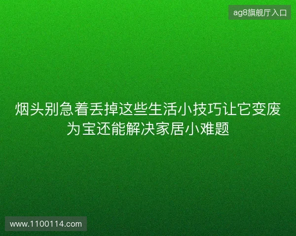 烟头别急着丢掉这些生活小技巧让它变废为宝还能解决家居小难题 烟头别急着丢掉这些生活小技巧让它变废为宝还能解决家居小难题