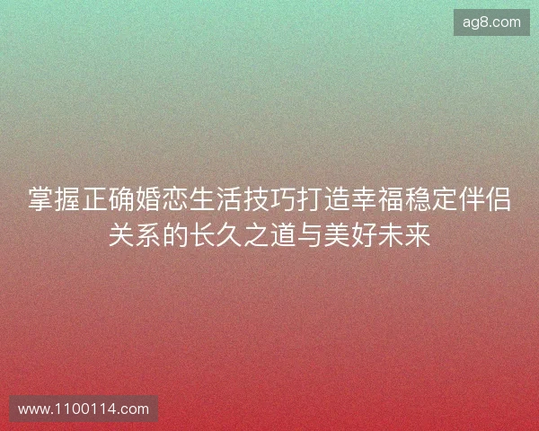 掌握正确婚恋生活技巧打造幸福稳定伴侣关系的长久之道与美好未来 掌握正确婚恋生活技巧打造幸福稳定伴侣关系的长久之道与美好未来